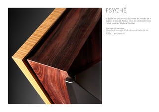 Série limitée à 8 exemplaires
Palissandre de Santos sablé et huilé, citronnier de Ceylan ciré, inox
brossé.
H.2026 x L.808 x P.650 mm
PSYCHÉ
La Psyché est une oeuvre à la croisée des mondes de la
sculpture et des arts digitaux, créée en collaboration avec
l’artiste plasticien Stéphane Couturier.
 