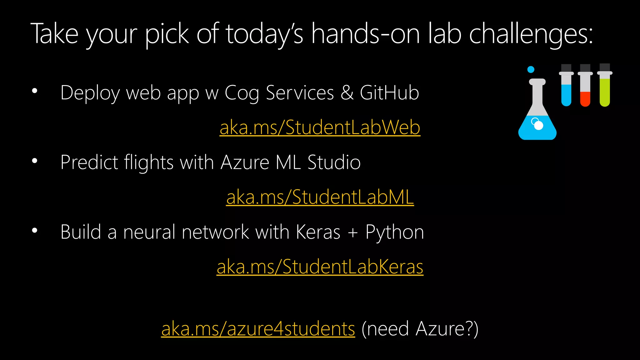 • Deploy web app w Cog Services & GitHub
aka.ms/StudentLabWeb
• Predict flights with Azure ML Studio
aka.ms/StudentLabML
• Build a neural network with Keras + Python
aka.ms/StudentLabKeras
aka.ms/azure4students (need Azure?)
Take your pick of today’s hands-on lab challenges:
 