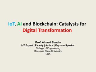 IoT, AI and Blockchain: Catalysts for
Digital Transformation
Prof. Ahmed Banafa
IoT Expert | Faculty | Author | Keynote Speaker
College of Engineering
San Jose State University
USA
 