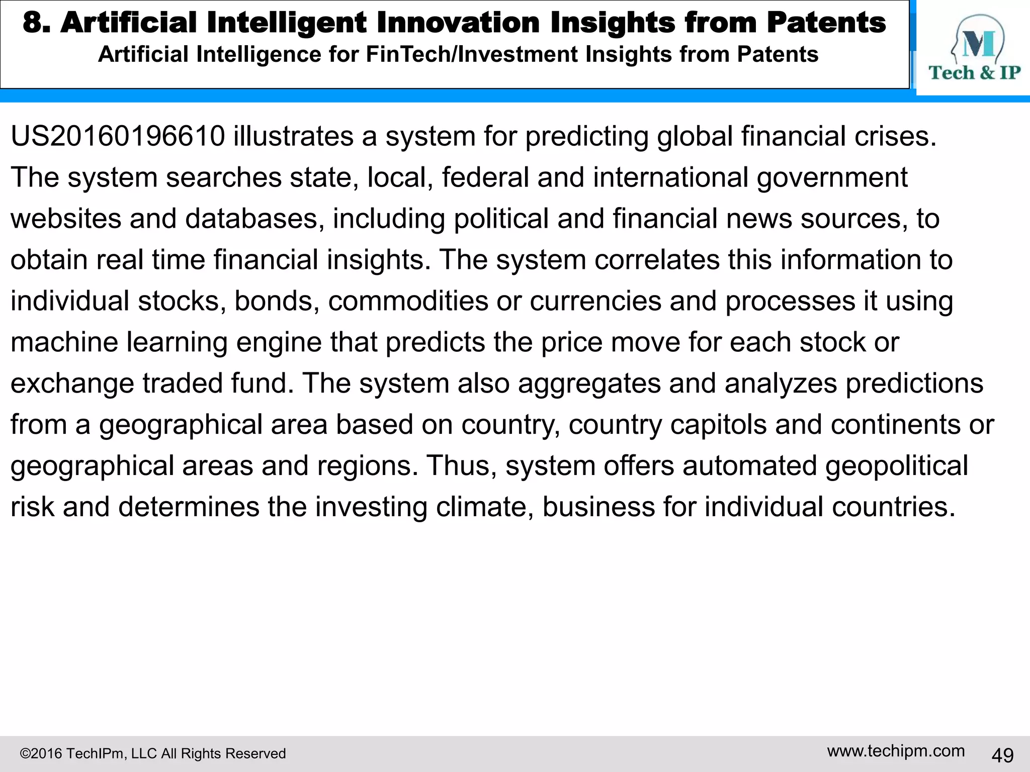 ©2016 TechIPm, LLC All Rights Reserved www.techipm.com 49
5. IoT Patent Strategy
Patent Monetization -2
Monetizing patents protect the market for commercially successful products/
services from competitors. Monetizing patents can be exploited as financial/
investment assets or through licensing to other parties for additional cash flow.
Followings are the monetizing patent’s DNA uncovered from the case study of
carefully selected monetizing patents through the integrated technology, legal
and business analysis.
Monetizing patents solve the right technological problem
The right technological problem is a problem in great needs of improved/
innovative solution;
The right technological problem is recognized well in an industry;
The right technological problem leads to a solution that has great business
impacts;
The solution of the right technological problem follows the correct evolutionally
pass for emerging technology.
 