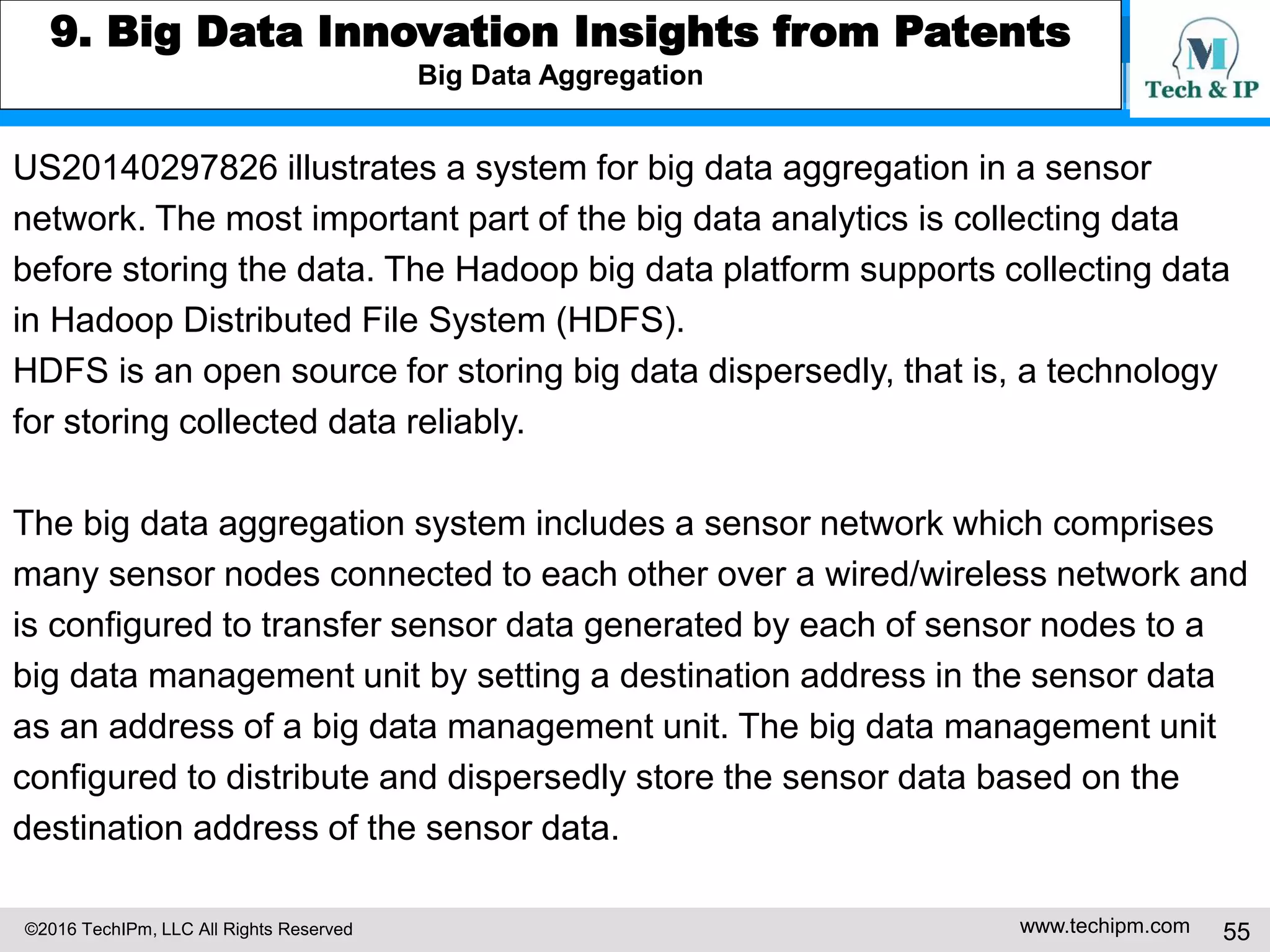 ©2016 TechIPm, LLC All Rights Reserved www.techipm.com 55
5. IoT Patent Strategy
Patent Monetization -8
Monetizing
DNA
Details
actively parti
cipate in the
business eco
system
HBS Professor Iansiti, the author of “The Keystone Advantage,” suggest
ed technological assimilation as a new engine for technological innovatio
ns in his article “Creative Construction.” In the technological assimilation
frameworks, a core innovation that once provided stand-alone products o
r services for a specific market can be the building blocks for mass mark
et generating innovations through assimilation to broader platforms that
were not existed at the time of innovations. A good example may be the
GPS technology providing LBS (location based services) applications for
smartphones and automobiles. Another good example may be the DVR t
echnology of TiVo that was integrated into digital set-top box and smart
home platforms: can be a platform or integrated into a platform
 