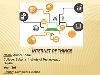 INTERNET OF THINGS
Name: Arushi Khare
College: Babaria Institute of Technology ,
Gujarat
Year: 3rd
Branch: Computer Science
 