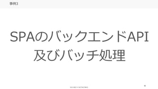 18
事例3
SPAのバックエンドAPI
及びバッチ処理
 
