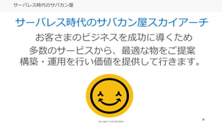 28
サーバレス時代のサバカン屋
サーバレス時代のサバカン屋スカイアーチ
お客さまのビジネスを成功に導くため
多数のサービスから、最適な物をご提案
構築・運用を行い価値を提供して行きます。
 