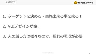 大切なこと
1. ターゲットを決める・実施出来る事を絞る！
2. VUIデザインが命！
3. 人の話し方は様々なので、揺れの吸収が必要
58
 