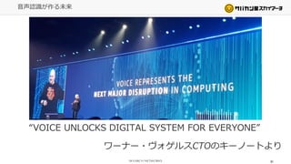 音声認識が作る未来
61
“VOICE UNLOCKS DIGITAL SYSTEM FOR EVERYONE”
ワーナー・ヴォゲルスCTOのキーノートより
 