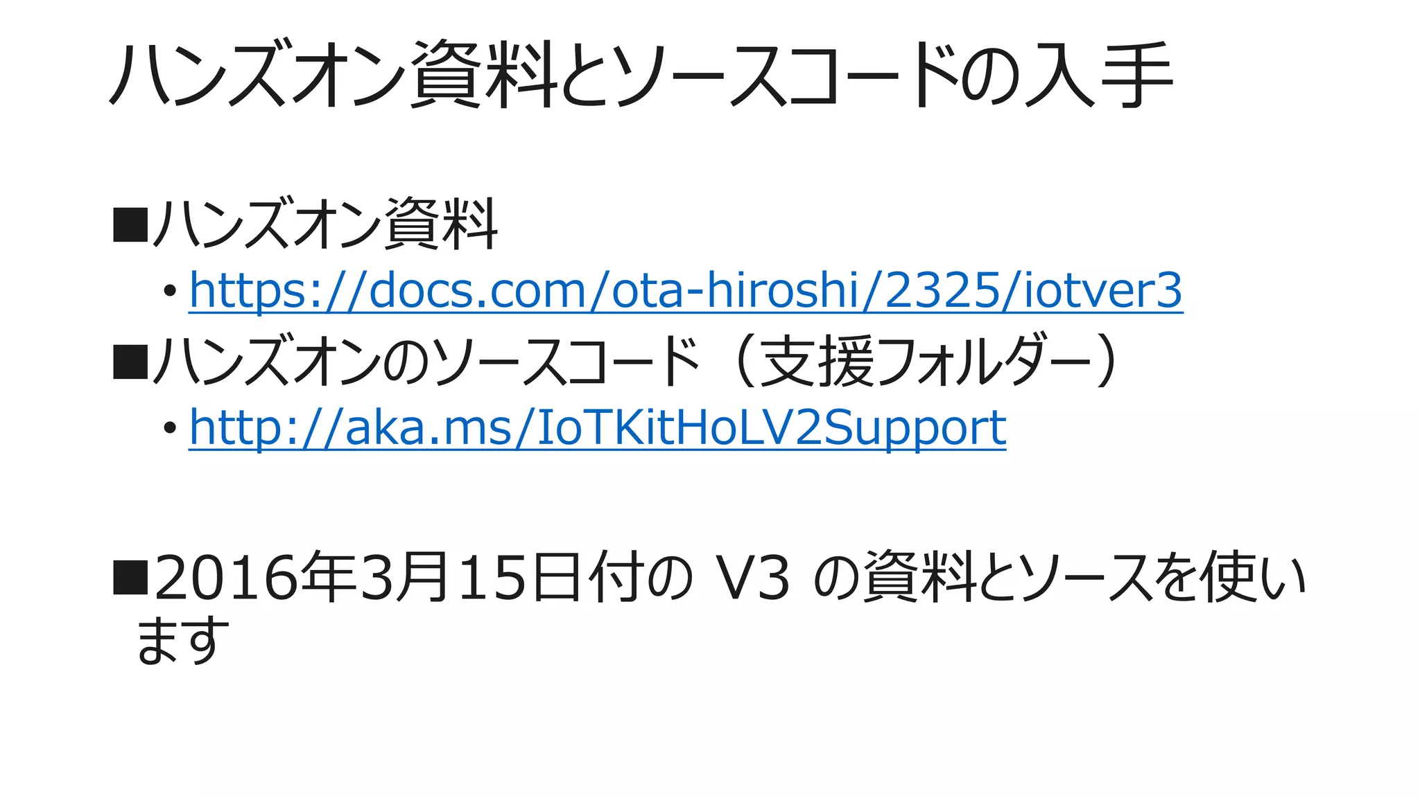 ハンズオン資料とソースコードの入手
ハンズオン資料
• https://docs.com/ota-hiroshi/2325/iotver3
ハンズオンのソースコード（支援フォルダー）
• http://aka.ms/IoTKitHoLV2Support
2016年3月15日付の V3 の資料とソースを使い
ます
 