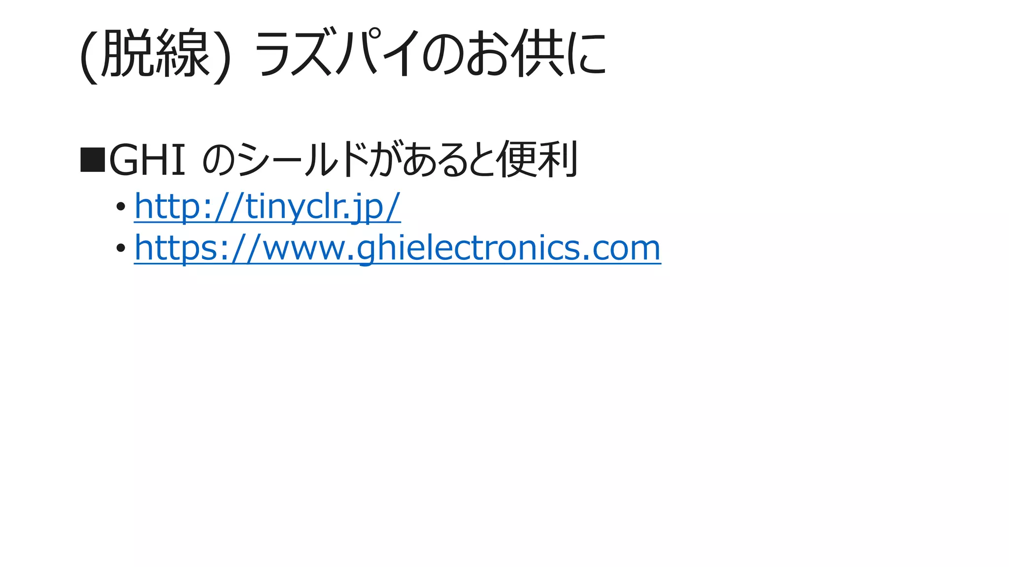 (脱線) ラズパイのお供に
GHI のシールドがあると便利
• http://tinyclr.jp/
• https://www.ghielectronics.com
 
