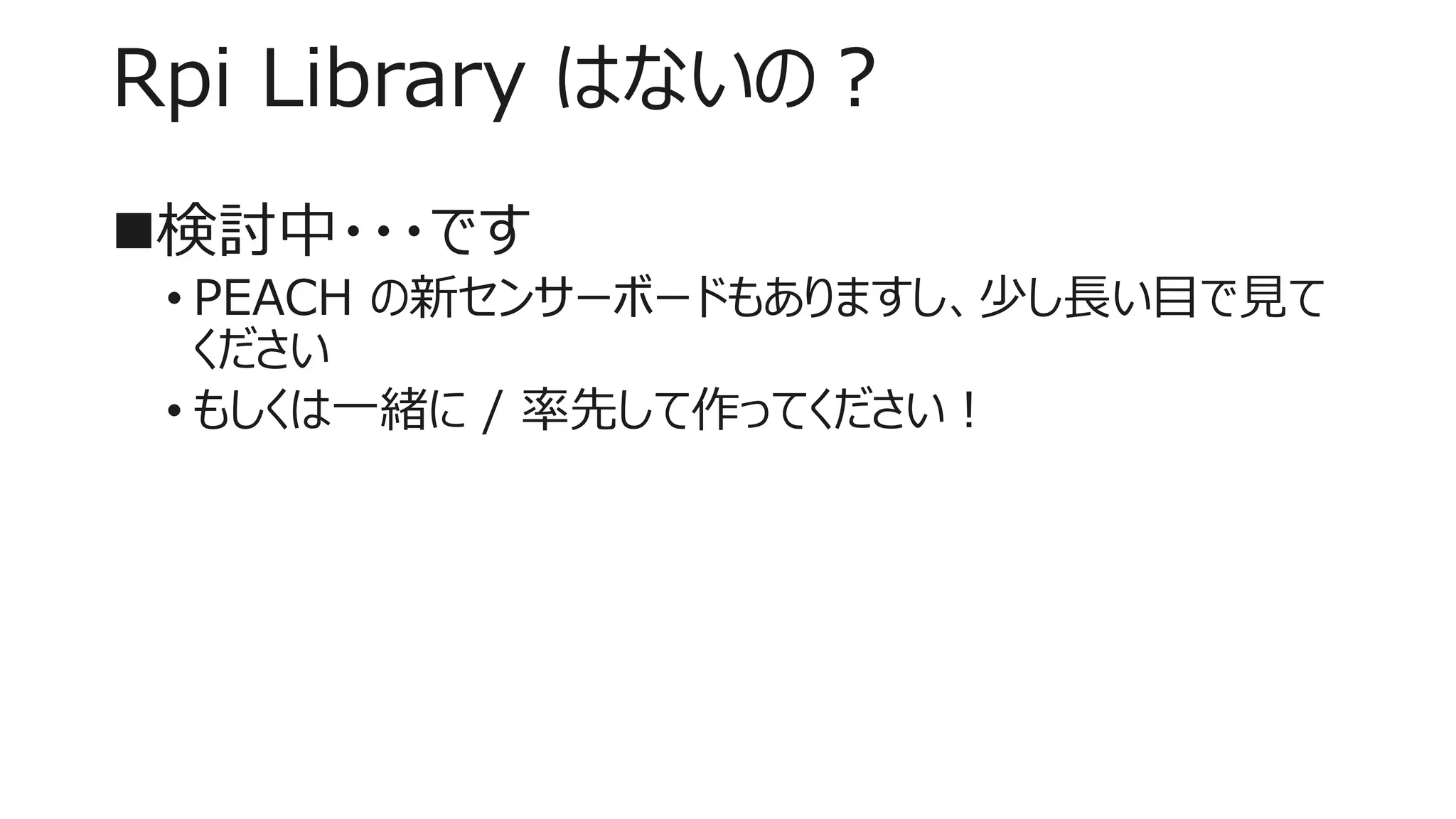 Rpi Library はないの？
検討中・・・です
• PEACH の新センサーボードもありますし、少し長い目で見て
ください
• もしくは一緒に / 率先して作ってください！
 