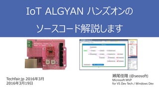 瀬尾佳隆 (@seosoft)
Microsoft MVP
for VS Dev Tech / Windows Dev
Techfair.jp 2016年3月
2016年3月19日
IoT ALGYAN ハンズオンの
ソースコード解説します
 