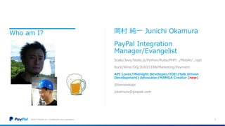 Who am I?
©2015 PayPal Inc. Confidential and proprietary. 2
岡村 純一 Junichi Okamura
PayPal Integration
Manager/Evangelist
Scala/Java/Node.js/Python/Ruby/PHP/../Mobile/../ppt
Rock/Wine/DQ/JOJO/I18N/Marketing/Payment
API Lover/Midnight Developer/TDD (Talk Driven
Development) Advocator/MANGA Creator (new)
@benzookapi
jokamura@paypal.com
 