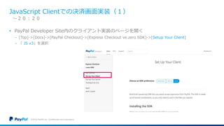 JavaScript Clientでの決済画面実装（１）
• PayPal Developer Site内のクライアント実装のページを開く
− [Top]->[Docs]->[PayPal Checkout]->[Express Checkout ve.zero SDK]->[Setup Your Client]
− 「 JS v3」を選択
©2016 PayPal Inc. Confidential and proprietary.
〜２０：２０
 