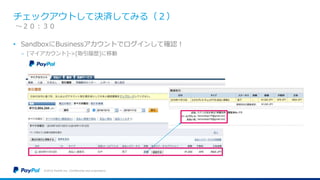チェックアウトして決済してみる（２）
• SandboxにBusinessアカウントでログインして確認！
− [マイアカウント]->[取引履歴]に移動
©2016 PayPal Inc. Confidential and proprietary.
〜２０：３０
 
