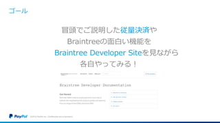 ゴール
冒頭でご説明した従量決済や
Braintreeの面白い機能を
Braintree Developer Siteを見ながら
各自やってみる！
©2016 PayPal Inc. Confidential and proprietary.
 