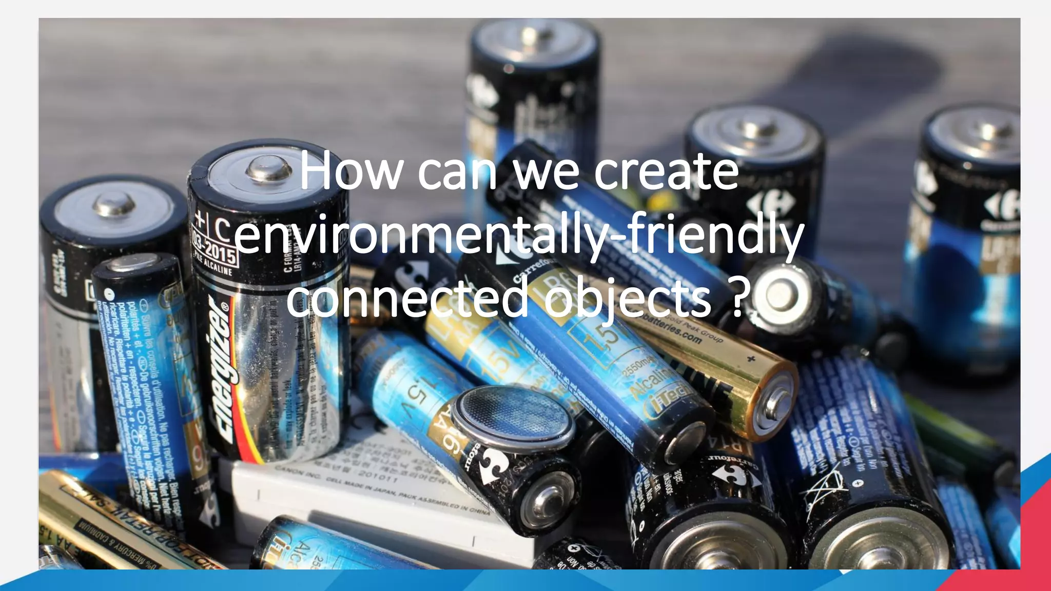 How can we create
environmentally-friendly
connected objects ?
 