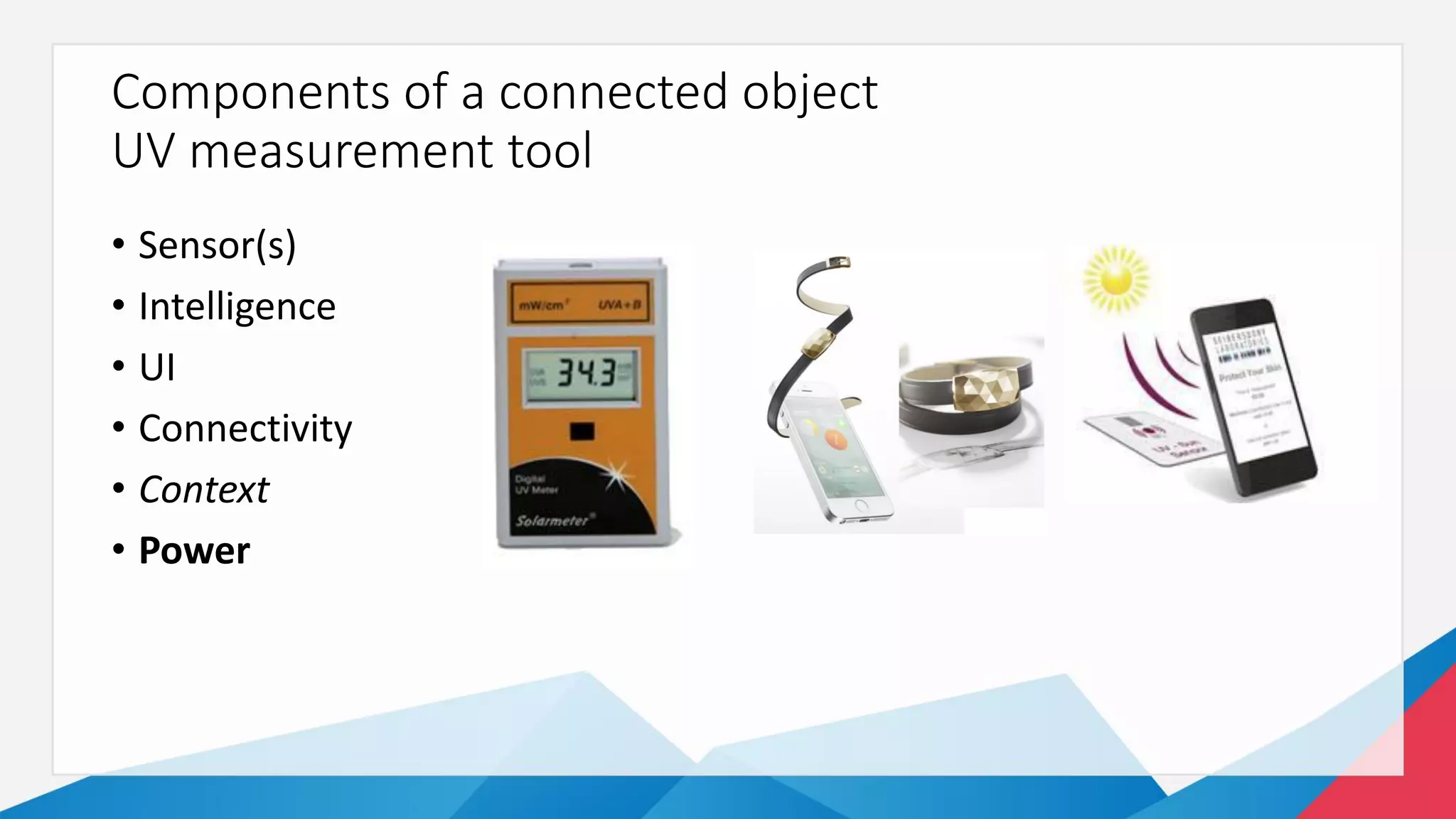 Components of a connected object
UV measurement tool
• Sensor(s)
• Intelligence
• UI
• Connectivity
• Context
• Power
 