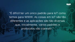 “É difícil ter um único padrão para IoT como
temos para WWW. As coisas em IoT são tão
diferentes e as aplicações são tão diversas
que, inicialmente, vários padrões e
protocolos vão coexistir.”
 