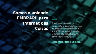 Podemos coinvestir na
concepção e desenvolvimento
de produtos conectados em
até 50%, dos quais 33% são
recursos não reembolsáveis
(recursos Embrapii).
Saiba mais sobre a unidade.
Somos a unidade
EMBRAPII para
Internet das
Coisas
 