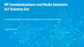 HPCommunicationsandMediaSolutions
IoTSolutionSet
Creating New Value for CSPs to Capitalize on the Internet of Things
February 2015
 