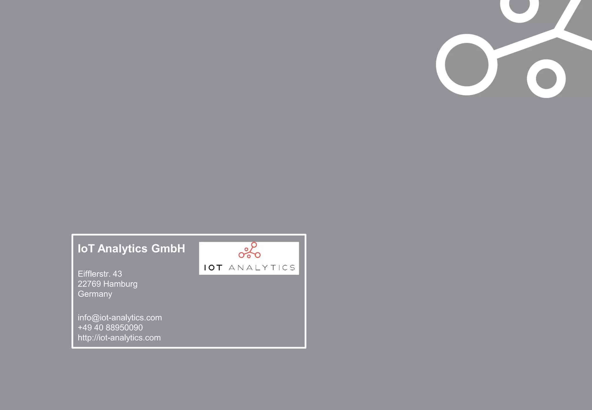 IoT Analytics GmbH
Eifflerstr. 43
22769 Hamburg
Germany
info@iot-analytics.com
+49 40 88950090
http://iot-analytics.com
 