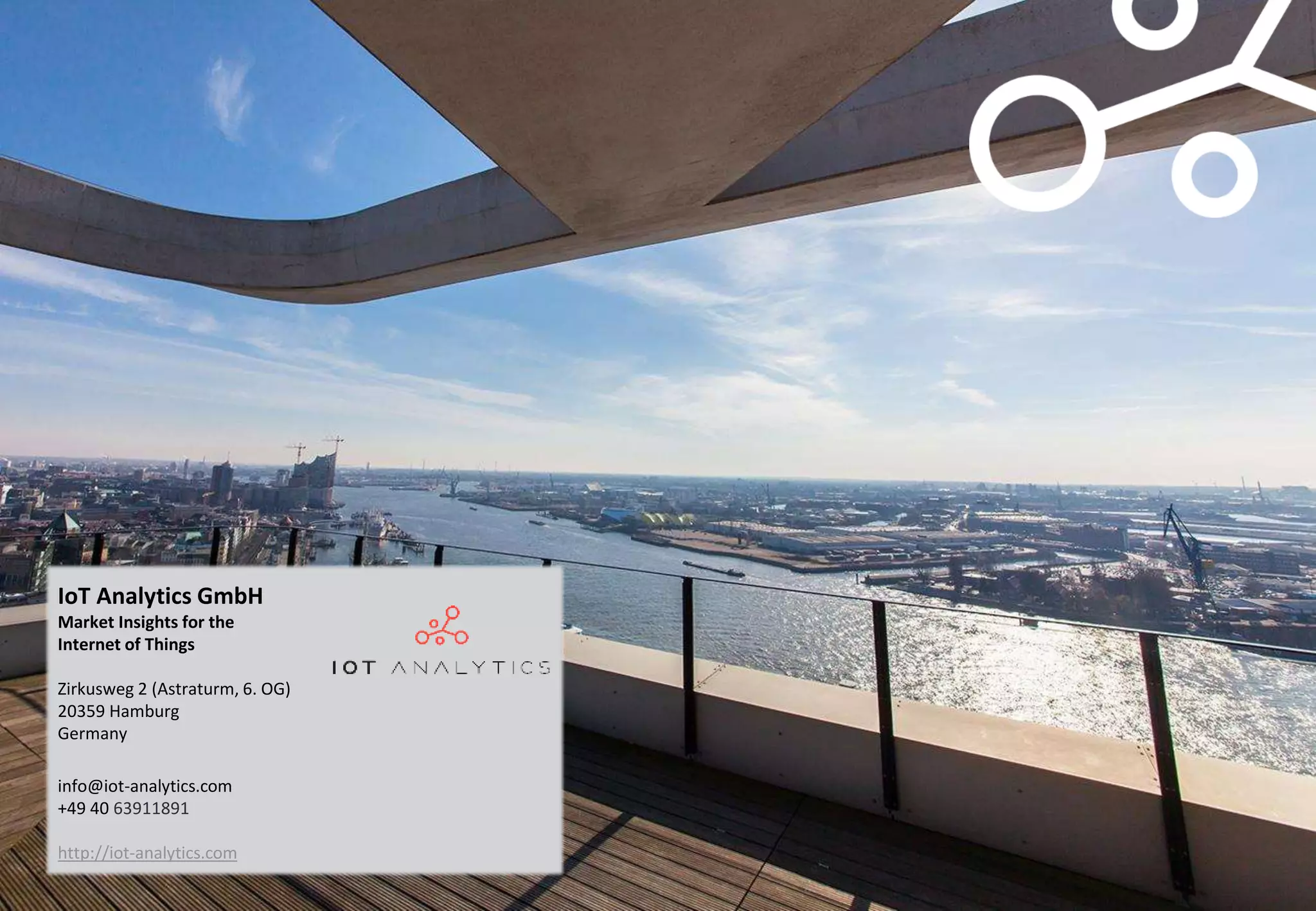 IoT Analytics GmbH
Market Insights for the
Internet of Things
Zirkusweg 2 (Astraturm, 6. OG)
20359 Hamburg
Germany
info@iot-analytics.com
+49 40 63911891
http://iot-analytics.com
 