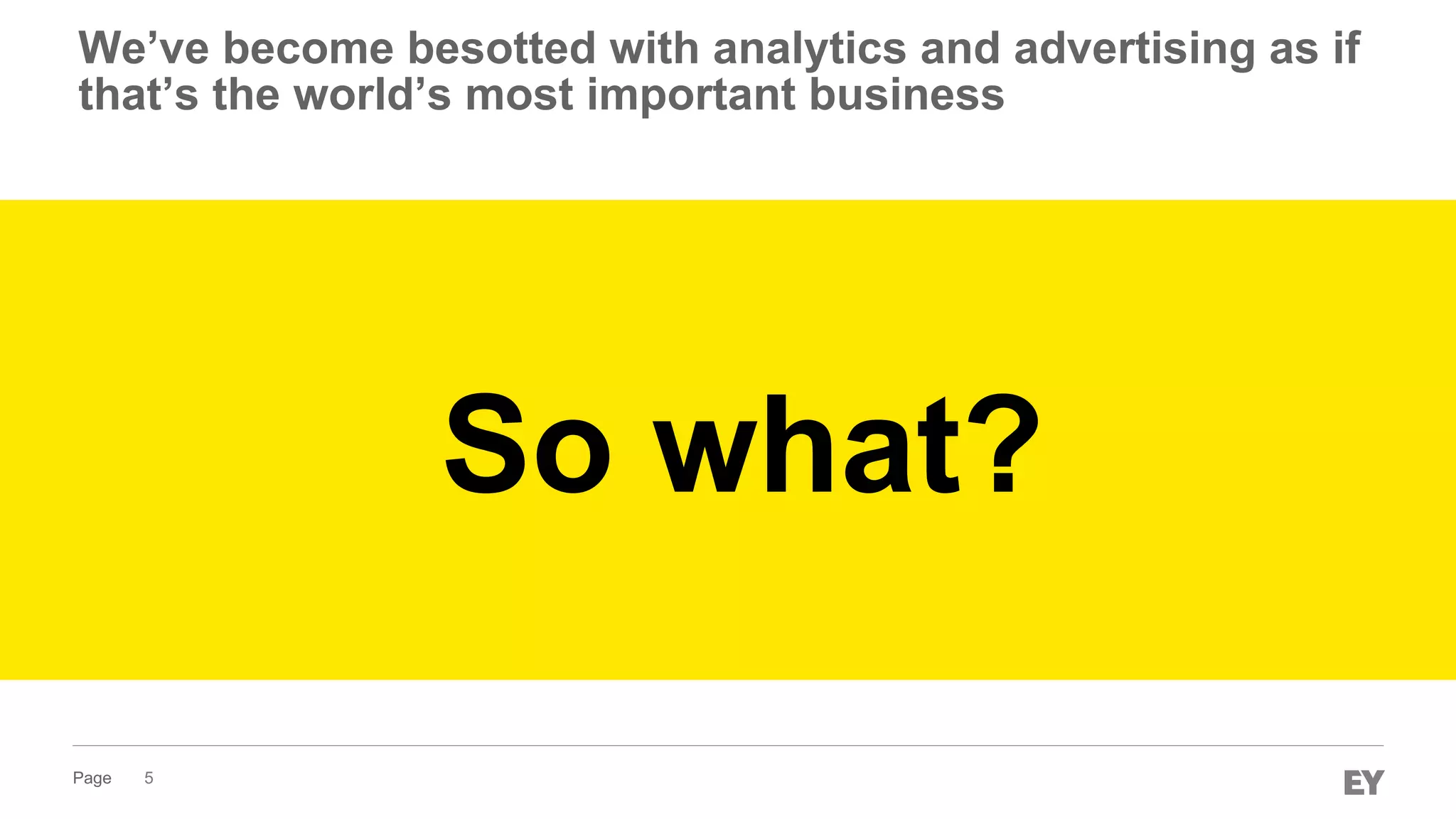 Page 5
So what?
We’ve become besotted with analytics and advertising as if
that’s the world’s most important business
 
