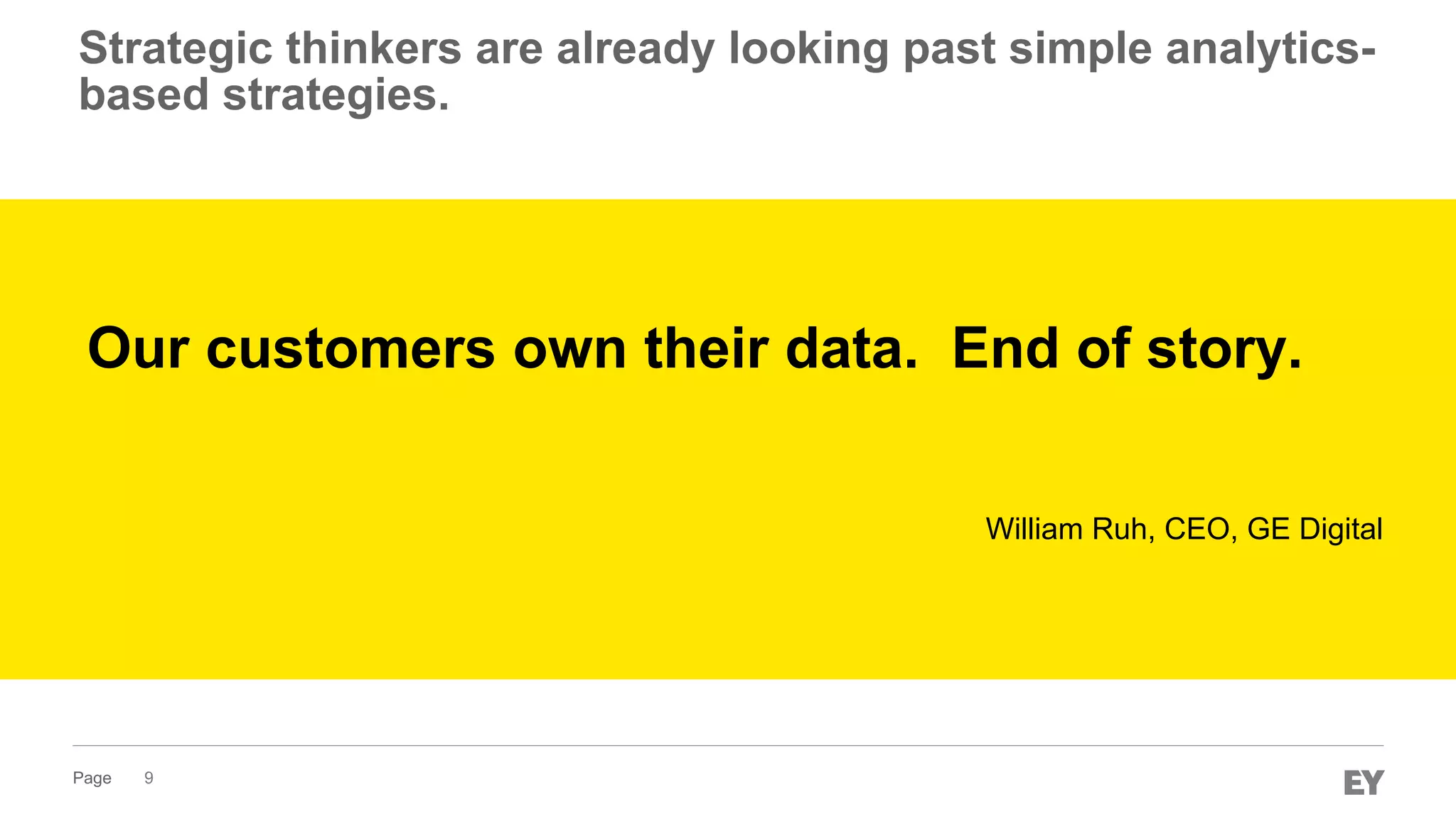 Page 9
Our customers own their data. End of story.
William Ruh, CEO, GE Digital
Strategic thinkers are already looking past simple analytics-
based strategies.
 
