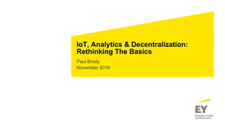 IoT, Analytics & Decentralization:
Rethinking The Basics
Paul Brody
November 2016
 