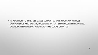 • IN ADDITION TO THIS, USE CASES SUPPORTED WILL FOCUS ON VEHICLE
CONVENIENCE AND SAFETY, INCLUDING INTENT SHARING, PATH PLANNING,
COORDINATED DRIVING, AND REAL-TIME LOCAL UPDATES
26
 
