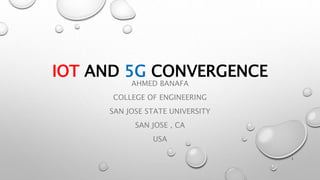 IOT AND 5G CONVERGENCE
AHMED BANAFA
COLLEGE OF ENGINEERING
SAN JOSE STATE UNIVERSITY
SAN JOSE , CA
USA
1
 