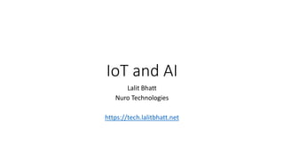 IoT and AI
Lalit Bhatt
Nuro Technologies
https://tech.lalitbhatt.net
 