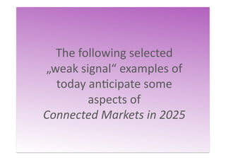 The	
  following	
  selected	
  
„weak	
  signal“	
  examples	
  of	
  
today	
  anQcipate	
  some	
  
aspects	
  of	
  	
  
Connected	
  Markets	
  in	
  2025	
  	
  
 