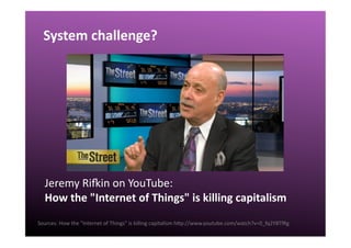 System	
  challenge?	
  
Sources:	
  How	
  the	
  "Internet	
  of	
  Things"	
  is	
  killing	
  capitalism	
  hgp://www.youtube.com/watch?v=0_fq2Y8TfRg	
  
Jeremy	
  Rioin	
  on	
  YouTube:	
  
How	
  the	
  "Internet	
  of	
  Things"	
  is	
  killing	
  capitalism	
  	
  
 