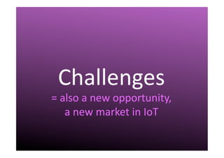 III.	
  Challenges	
  
Challenges	
  
=	
  also	
  a	
  new	
  opportunity,	
  	
  
a	
  new	
  market	
  in	
  IoT	
  
 