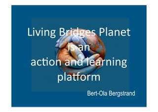 Living	
  Bridges	
  Planet	
  	
  
is	
  an	
  	
  
acQon	
  and	
  learning	
  
plazorm	
  
Bert-Ola Bergstrand
 
