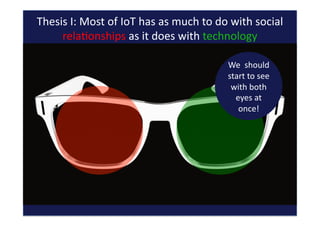Thesis	
  I:	
  Most	
  of	
  IoT	
  has	
  as	
  much	
  to	
  do	
  with	
  social	
  
relaQonships	
  as	
  it	
  does	
  with	
  technology	
  
We	
  	
  should	
  
start	
  to	
  see	
  
with	
  both	
  
eyes	
  at	
  
once!	
  
 