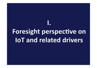 I.	
  
Foresight	
  perspec:ve	
  on	
  
IoT	
  and	
  related	
  drivers	
  
 