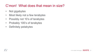 © 2014 MapR Technologies 6
C’mon! What does that mean in size?
• Not gigabytes
• Most likely not a few terabytes
• Possibly not 10’s of terabytes
• Probably 100’s of terabytes
• Definitely petabytes
 