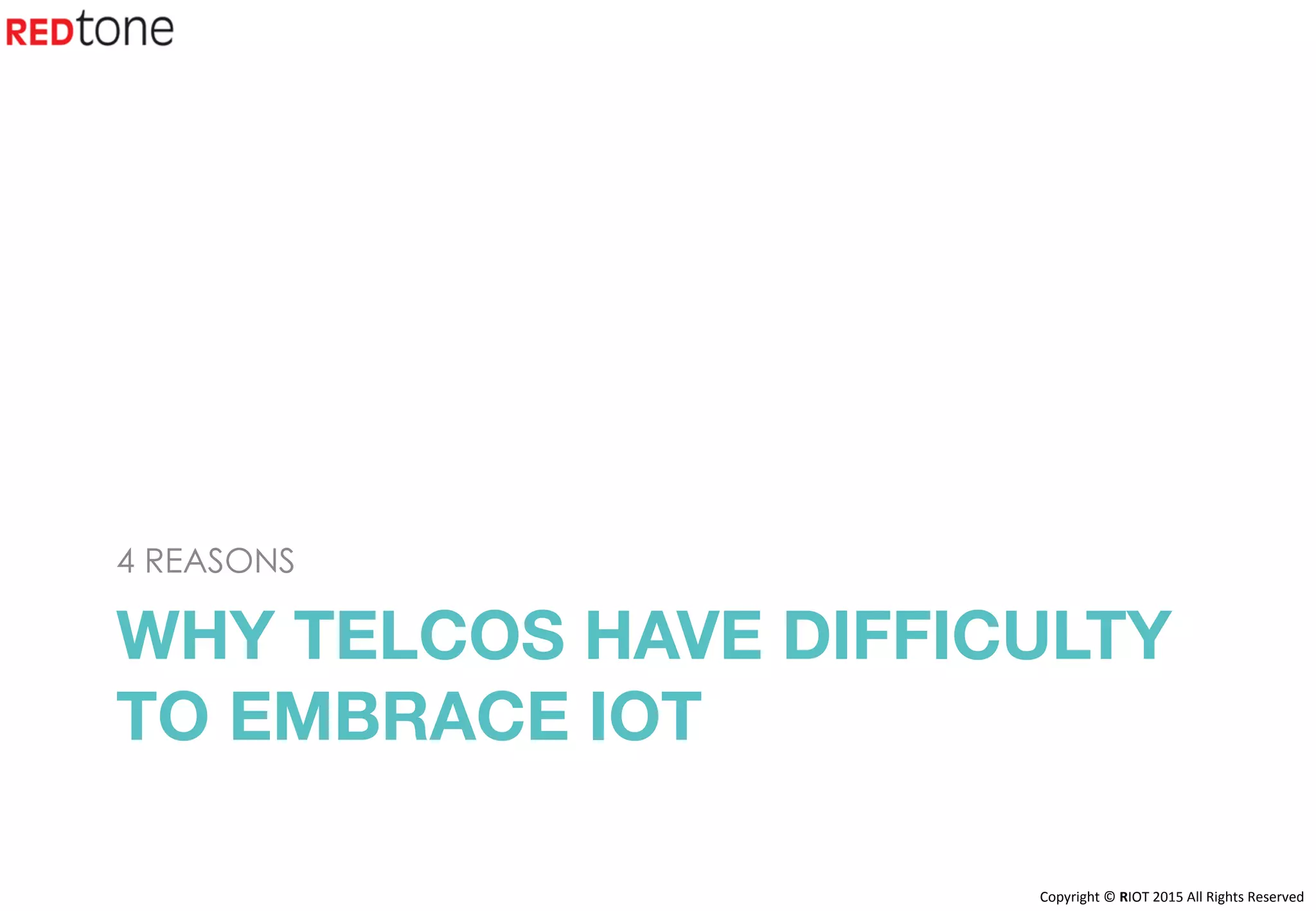 Copyright	©	RIOT	2015	All	Rights	Reserved	
WHY TELCOS HAVE DIFFICULTY
TO EMBRACE IOT
4 REASONS
 