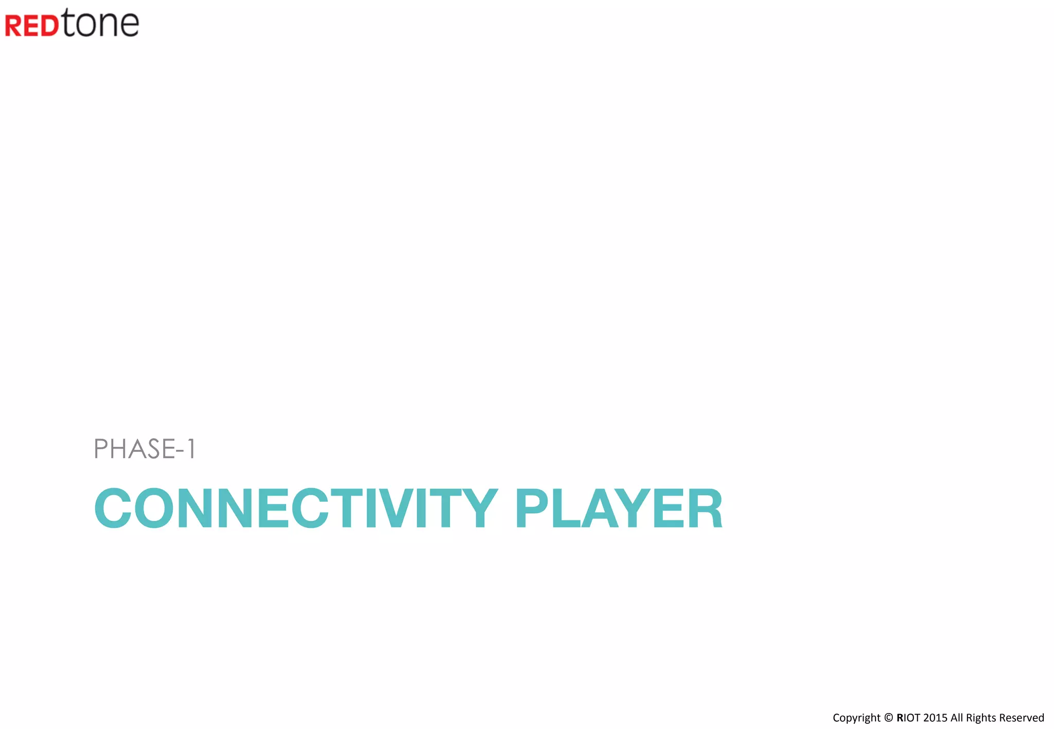 Copyright	©	RIOT	2015	All	Rights	Reserved	
CONNECTIVITY PLAYER
PHASE-1
 