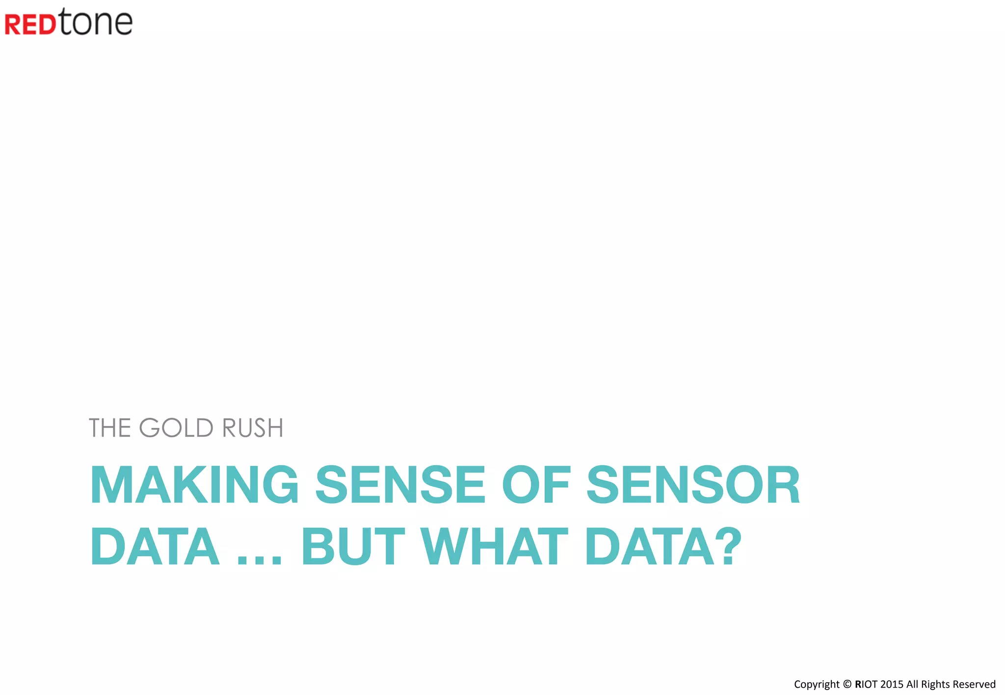 Copyright	©	RIOT	2015	All	Rights	Reserved	
MAKING SENSE OF SENSOR
DATA … BUT WHAT DATA?
THE GOLD RUSH
 