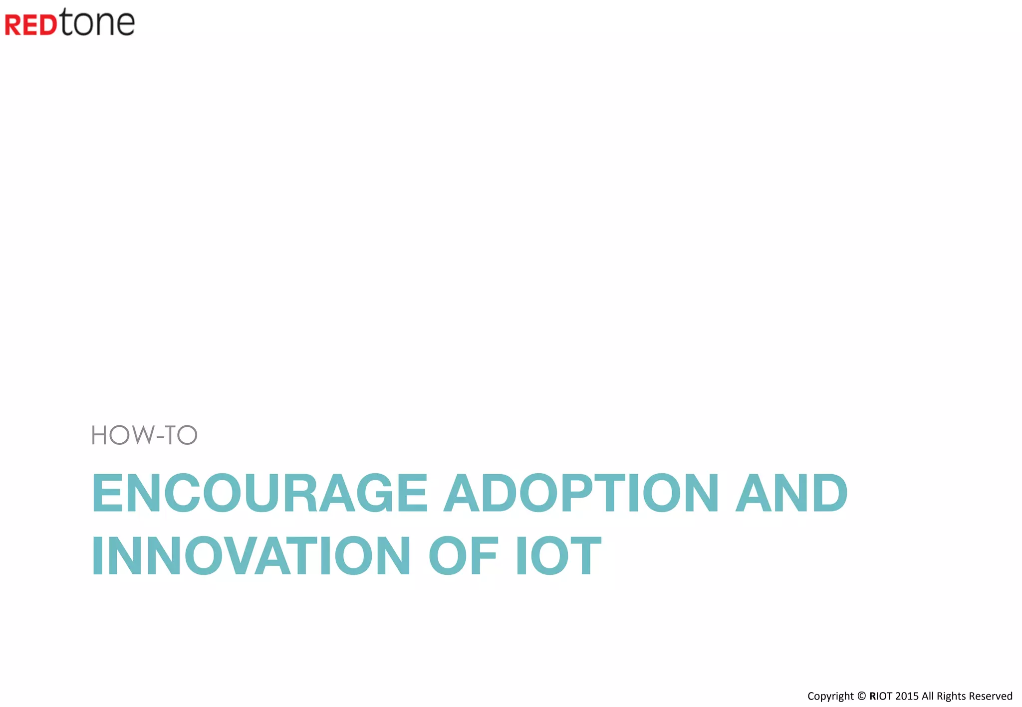 Copyright	©	RIOT	2015	All	Rights	Reserved	
ENCOURAGE ADOPTION AND
INNOVATION OF IOT 

HOW-TO
 