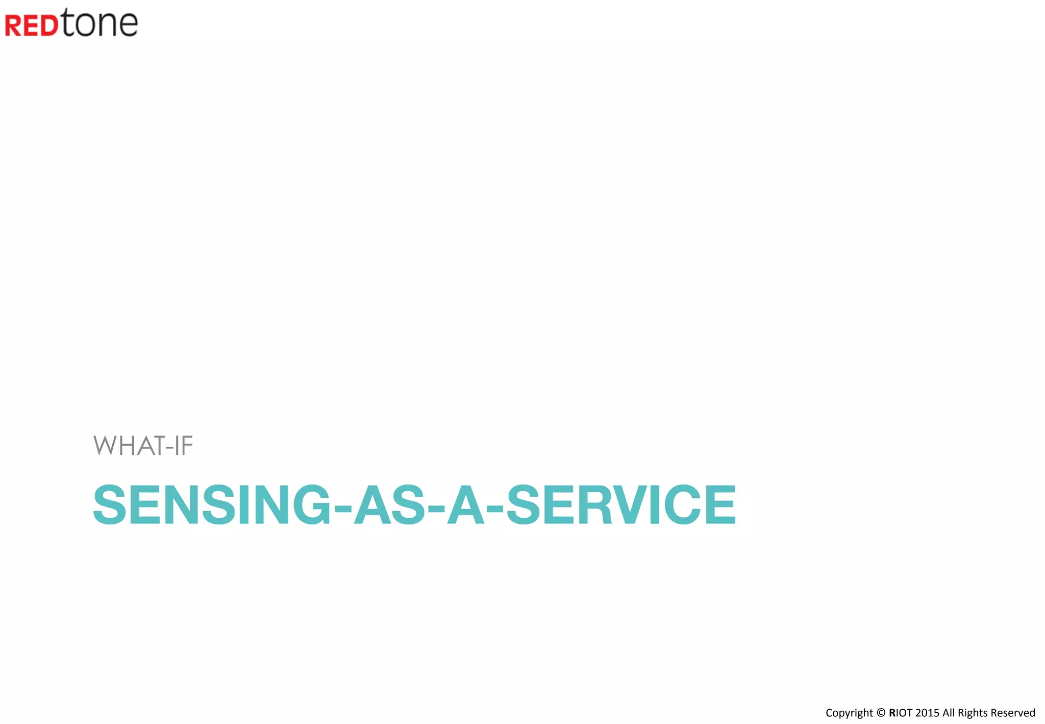 Copyright	©	RIOT	2015	All	Rights	Reserved	
SENSING-AS-A-SERVICE
WHAT-IF
 