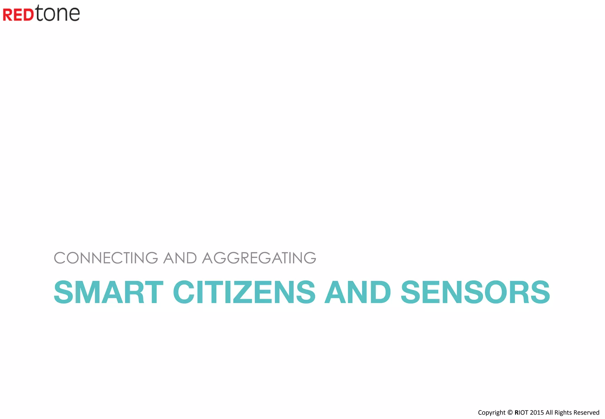 Copyright	©	RIOT	2015	All	Rights	Reserved	
SMART CITIZENS AND SENSORS
CONNECTING AND AGGREGATING
 