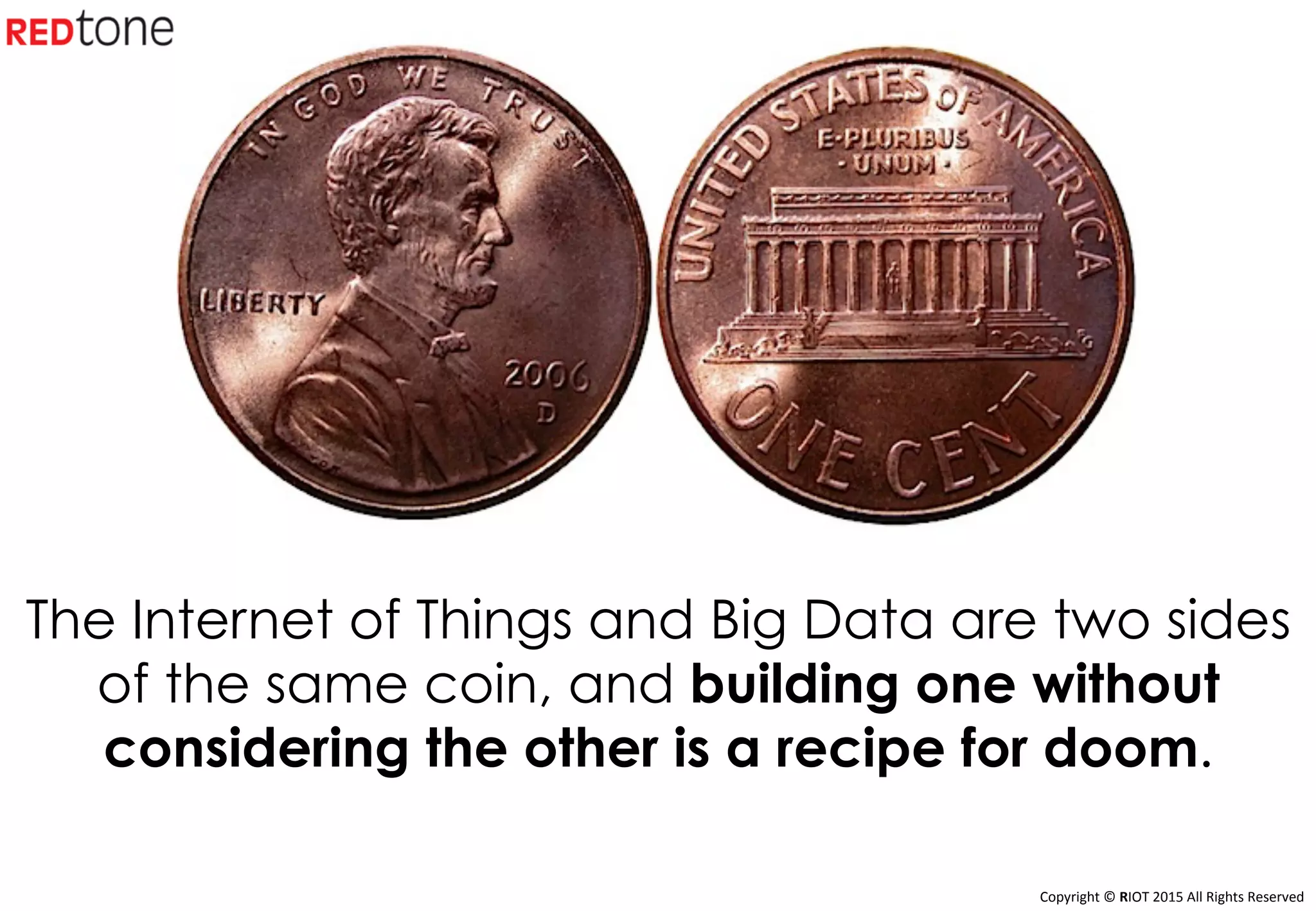 Copyright	©	RIOT	2015	All	Rights	Reserved	
The Internet of Things and Big Data are two sides
of the same coin, and building one without
considering the other is a recipe for doom.
 