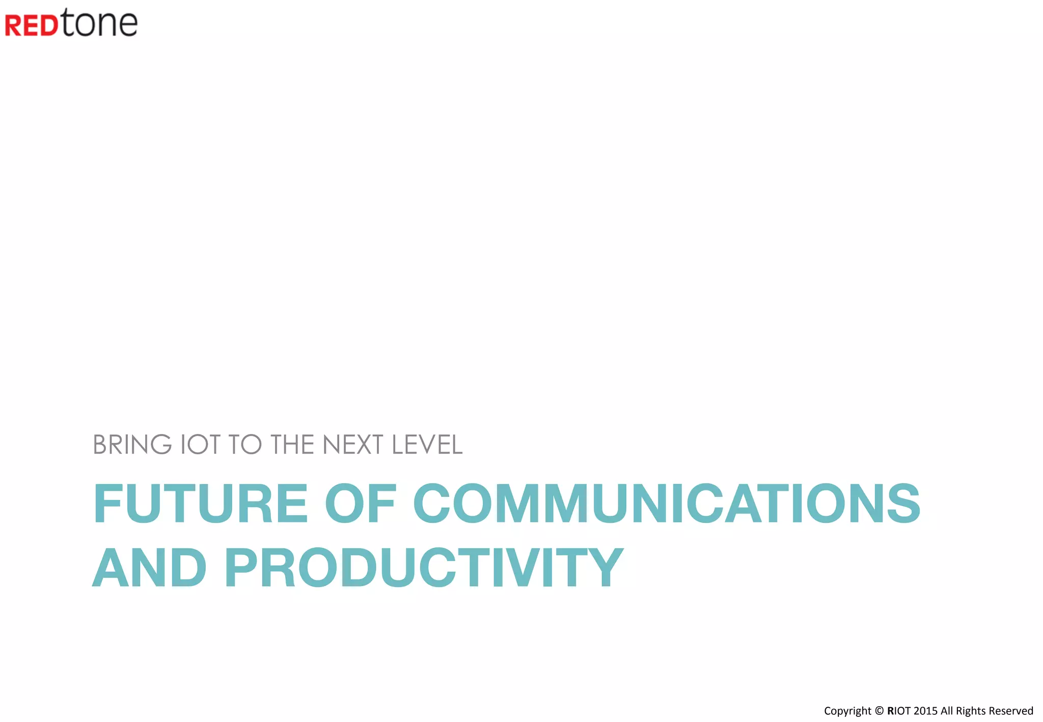 Copyright	©	RIOT	2015	All	Rights	Reserved	
FUTURE OF COMMUNICATIONS
AND PRODUCTIVITY 

BRING IOT TO THE NEXT LEVEL
 