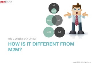 Copyright	©	RIOT	2015	All	Rights	Reserved	
HOW IS IT DIFFERENT FROM
M2M? 

THE CURRENT ERA OF IOT
 