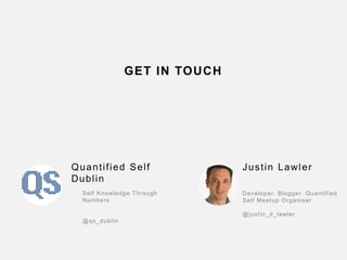 37
GET IN TOUCH
Quantified Self
Dublin
Self Knowledge Through
Numbers
@qs_dublin
Justin Lawler
Developer. Blogger. Quantified
Self Meetup Organiser
@justin_d_lawler
 