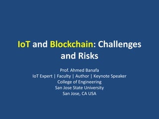 IoT and Blockchain: Challenges
and Risks
Prof. Ahmed Banafa
IoT Expert | Faculty | Author | Keynote Speaker
College of Engineering
San Jose State University
San Jose, CA USA
 
