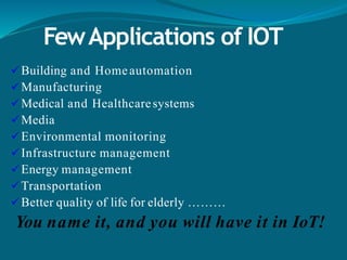 FewApplications of IOT
Building and Homeautomation
Manufacturing
Medical and Healthcaresystems
Media
Environmental monitoring
Infrastructure management
Energy management
Transportation
Better quality of life for elderly ………
You name it, and you will have it in IoT!
 
